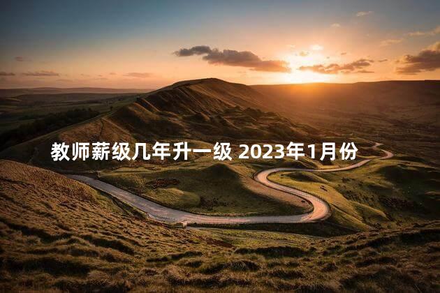 教师薪级几年升一级 2023年1月份开始教师降薪吗